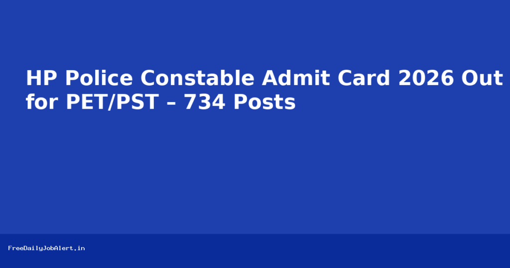HP Police Constable Admit Card 2026 Out for PET/PST – 734 Posts Recruitment 2026 — FreeDailyJobAlert